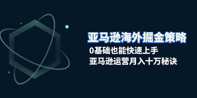 亚马逊海外掘金策略，0基础也能快速上手，亚马逊运营月入十万秘诀远创网-专注分享副业落地实操课程 – 全网首发_高质量项目输出远创网