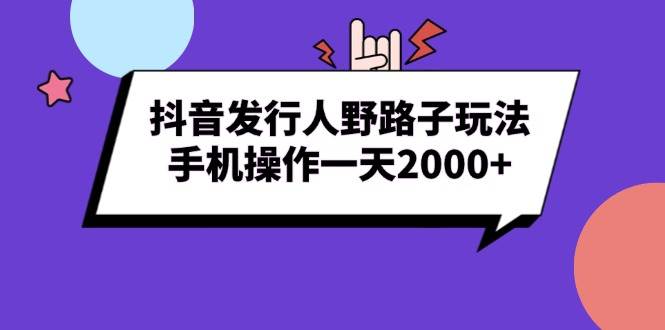 （13657期）抖音发行人野路子玩法，手机操作一天2000+远创网-专注分享副业落地实操课程 – 全网首发_高质量项目输出远创网