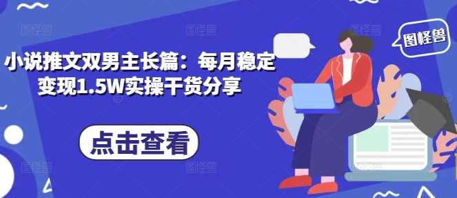 小说推文双男主长篇：每月稳定变现1.5W实操干货分享远创网-专注分享副业落地实操课程 – 全网首发_高质量项目输出远创网