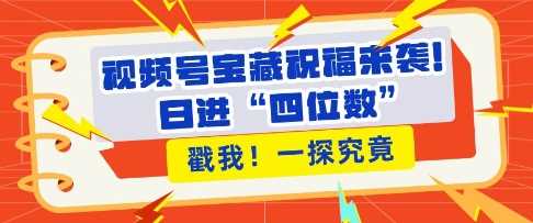 视频号宝藏祝福来袭，粉丝无忧扩张，带货效能翻倍，日进“四位数” 近在咫尺远创网-专注分享副业落地实操课程 – 全网首发_高质量项目输出远创网
