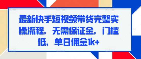 最新快手短视频带货完整实操流程，无需保证金，门槛低，单日佣金1k+远创网-专注分享副业落地实操课程 – 全网首发_高质量项目输出远创网