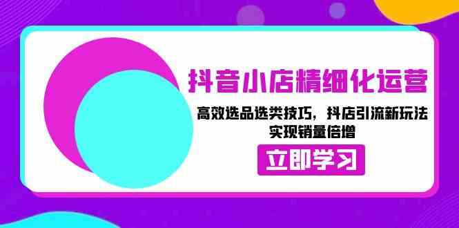 抖音小店精细化运营：高效选品选类技巧，抖店引流新玩法，实现销量倍增远创网-专注分享副业落地实操课程 – 全网首发_高质量项目输出远创网