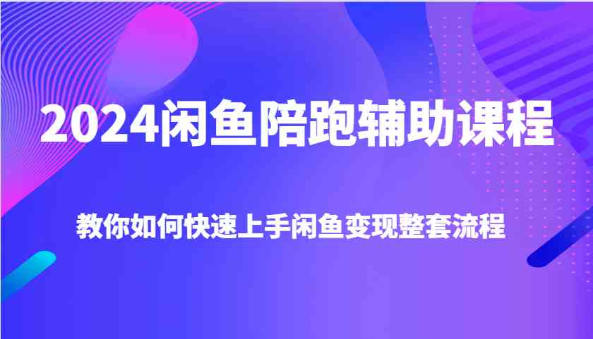 2024闲鱼陪跑辅助课程，教你如何快速上手闲鱼变现整套流程远创网-专注分享副业落地实操课程 – 全网首发_高质量项目输出远创网