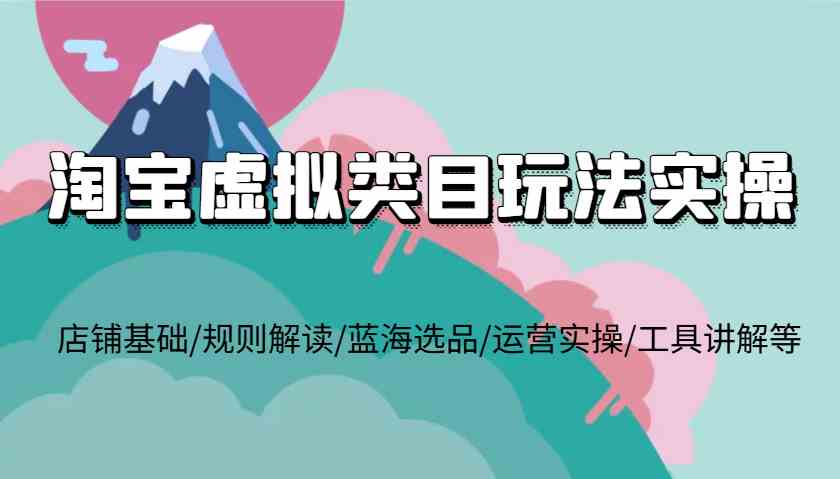 淘宝虚拟类目玩法实操，店铺基础/规则解读/蓝海选品/运营实操/工具讲解等远创网-专注分享副业落地实操课程 – 全网首发_高质量项目输出远创网