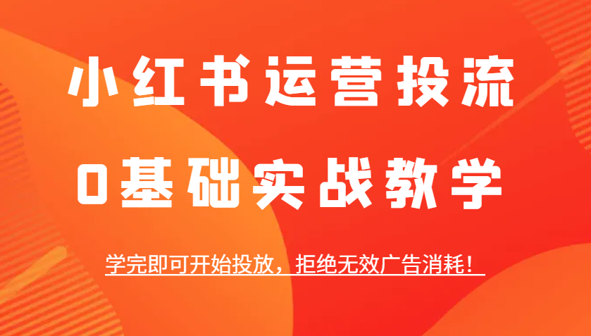 小红书运营投流，0基础实战教学，学完即可开始投放，拒绝无效广告消耗！远创网-专注分享副业落地实操课程 – 全网首发_高质量项目输出远创网