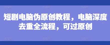 短剧电脑伪原创教程，电脑深度去重全流程，可过原创远创网-专注分享副业落地实操课程 – 全网首发_高质量项目输出远创网