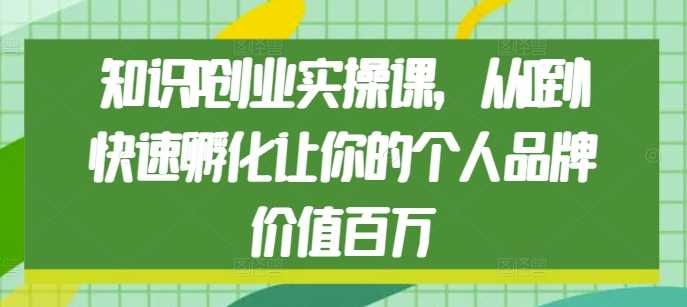 知识IP创业实操课，从0到1快速孵化让你的个人品牌价值百万远创网-专注分享副业落地实操课程 – 全网首发_高质量项目输出远创网