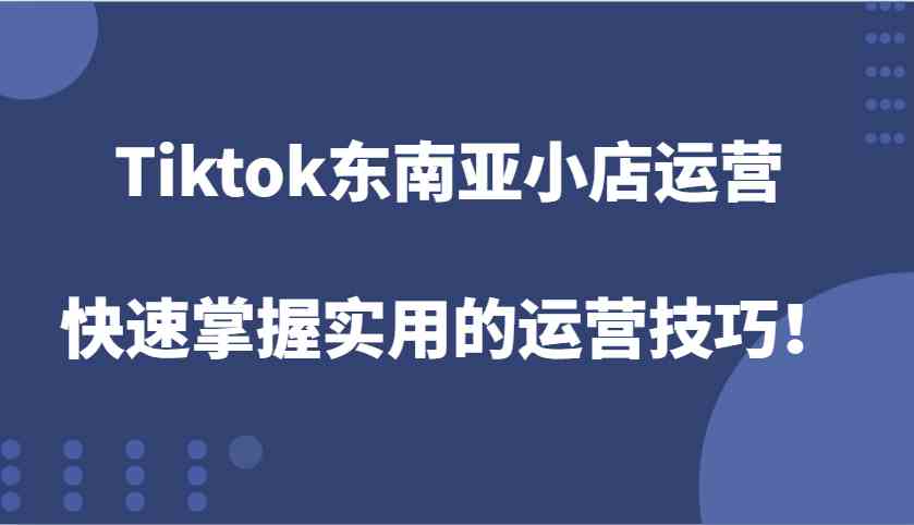 Tiktok东南亚小店运营，快速掌握实用的运营技巧！远创网-专注分享副业落地实操课程 – 全网首发_高质量项目输出远创网