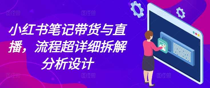 小红书笔记带货与直播，流程超详细拆解分析设计远创网-专注分享副业落地实操课程 – 全网首发_高质量项目输出远创网
