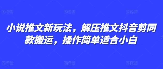 小说推文新玩法，解压推文抖音剪同款搬运，操作简单适合小白远创网-专注分享副业落地实操课程 – 全网首发_高质量项目输出远创网