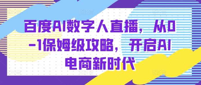 百度AI数字人直播带货，从0-1保姆级攻略，开启AI电商新时代远创网-专注分享副业落地实操课程 – 全网首发_高质量项目输出远创网