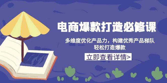（13689期）电商爆款打造必修课：多维度优化产品力，构建优秀产品梯队，轻松打造爆款远创网-专注分享副业落地实操课程 – 全网首发_高质量项目输出远创网