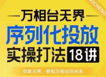 【万相台无界】序列化投放实操18讲线上实战班，淘系电商人的必修课远创网-专注分享副业落地实操课程 – 全网首发_高质量项目输出远创网