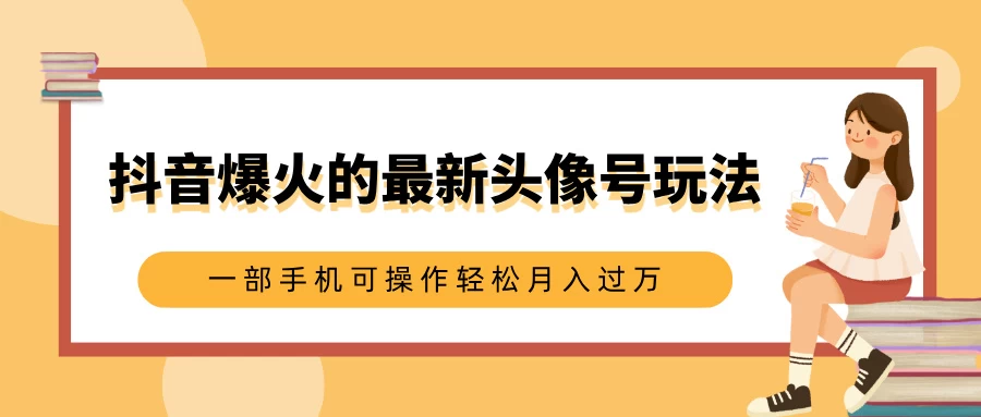 抖音爆火的最新头像号玩法，适合0基础小白，一部手机可操作轻松月入过万远创网-专注分享副业落地实操课程 – 全网首发_高质量项目输出远创网