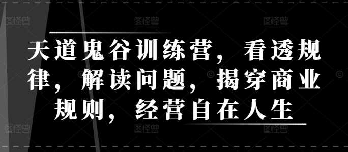 天道鬼谷训练营，看透规律，解读问题，揭穿商业规则，经营自在人生远创网-专注分享副业落地实操课程 – 全网首发_高质量项目输出远创网
