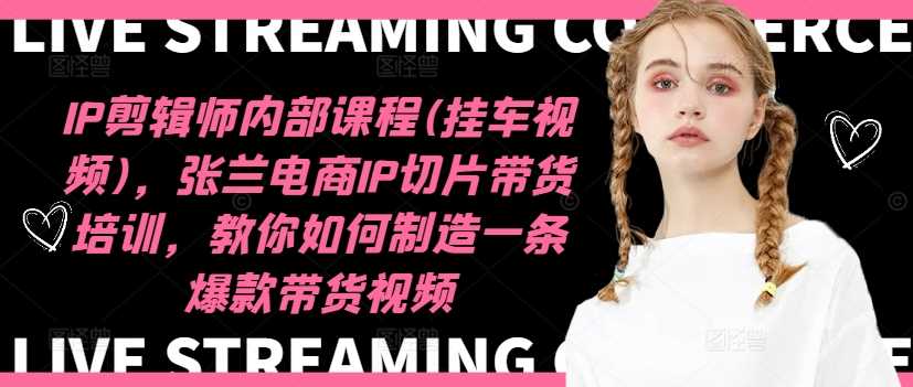 IP剪辑师内部课程(挂车视频)（更新12月），张兰电商IP切片带货培训，教你如何制造一条爆款带货视频远创网-专注分享副业落地实操课程 – 全网首发_高质量项目输出远创网