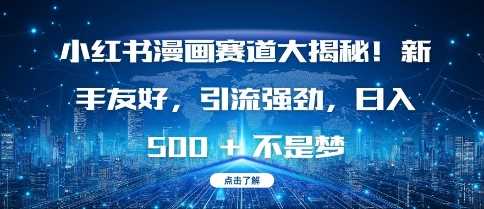 小红书漫画赛道大揭秘!新手友好，引流强劲，日入多张【揭秘】远创网-专注分享副业落地实操课程 – 全网首发_高质量项目输出远创网