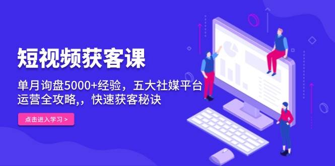 短视频获客课，单月询盘5000+经验，五大社媒平台运营全攻略,，快速获客秘诀远创网-专注分享副业落地实操课程 – 全网首发_高质量项目输出远创网