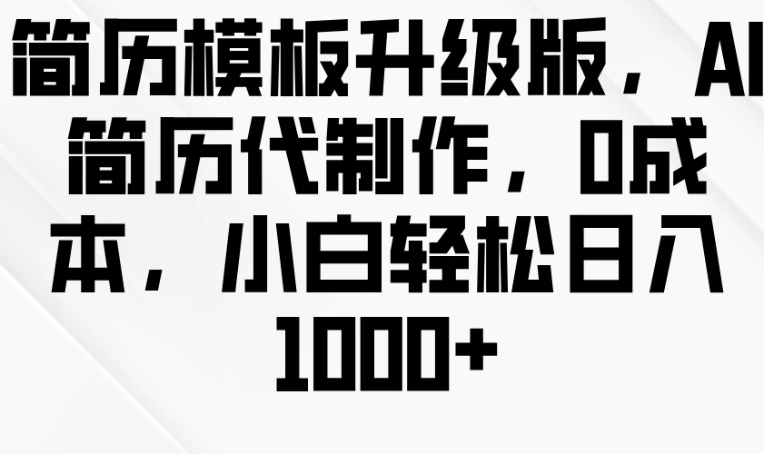 简历模板升级版，AI简历代制作，0成本，小白轻松日入1000+远创网-专注分享副业落地实操课程 – 全网首发_高质量项目输出远创网