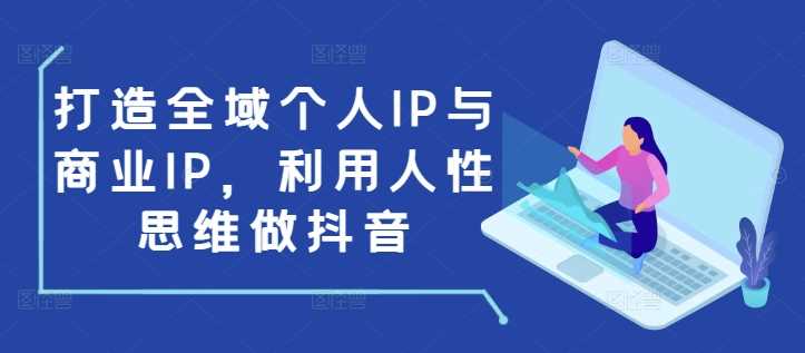 打造全域个人IP与商业IP，利用人性思维做抖音远创网-专注分享副业落地实操课程 – 全网首发_高质量项目输出远创网