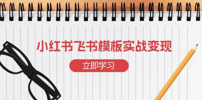 （13736期）小红书飞书 模板实战变现：小红书快速起号，搭建一个赚钱的飞书模板远创网-专注分享副业落地实操课程 – 全网首发_高质量项目输出远创网