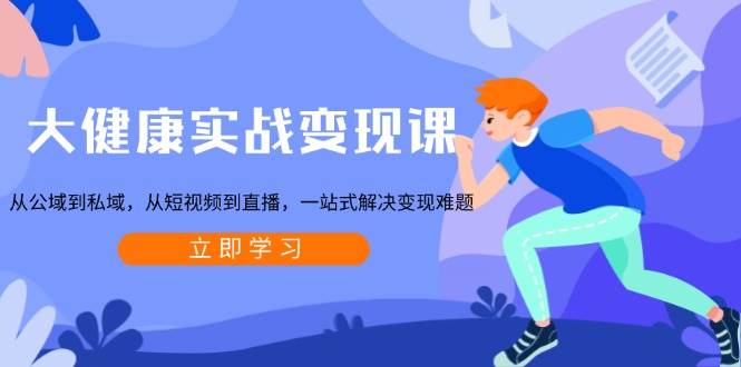 大健康实战变现课：从公域到私域，从短视频到直播，一站式解决变现难题远创网-专注分享副业落地实操课程 – 全网首发_高质量项目输出远创网