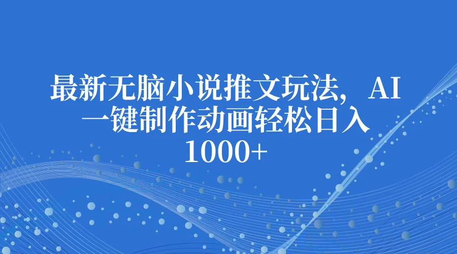 最新无脑小说推文玩法，AI一键制作动画轻松日入1000+远创网-专注分享副业落地实操课程 – 全网首发_高质量项目输出远创网