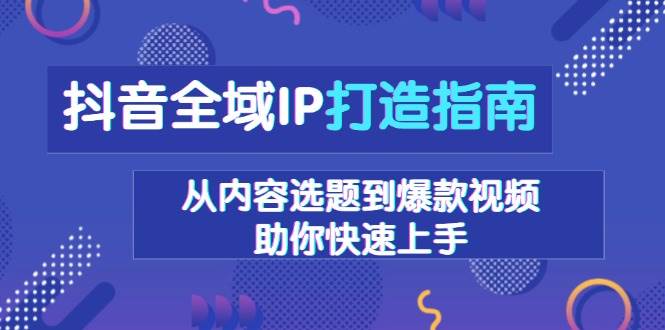 抖音全域IP打造指南，从内容选题到爆款视频，助你快速上手远创网-专注分享副业落地实操课程 – 全网首发_高质量项目输出远创网