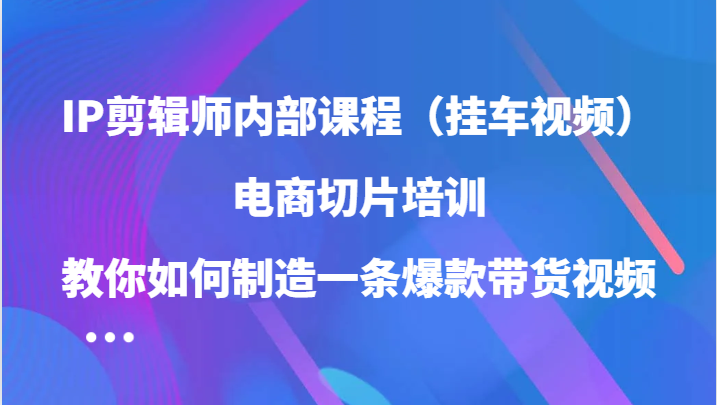 IP剪辑师内部课程（挂车视频），电商切片培训，教你如何制造一条爆款带货视频（更新）远创网-专注分享副业落地实操课程 – 全网首发_高质量项目输出远创网
