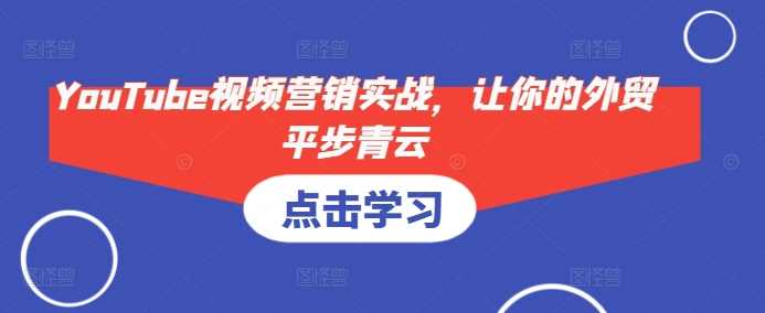 YouTube视频营销实战，让你的外贸平步青云远创网-专注分享副业落地实操课程 – 全网首发_高质量项目输出远创网