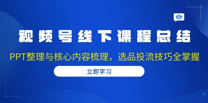 视频号线下课程总结：PPT整理与核心内容梳理，选品投流技巧全掌握远创网-专注分享副业落地实操课程 – 全网首发_高质量项目输出远创网