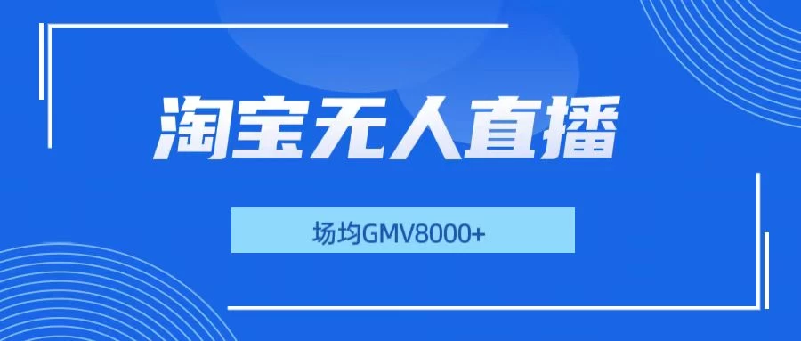 淘宝无人直播，稳定出单，场均gmv8000+远创网-专注分享副业落地实操课程 – 全网首发_高质量项目输出远创网