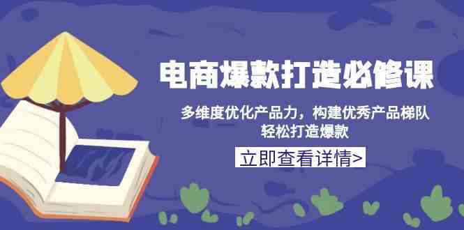 电商爆款打造必修课：多维度优化产品力，构建优秀产品梯队，轻松打造爆款远创网-专注分享副业落地实操课程 – 全网首发_高质量项目输出远创网