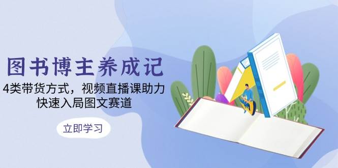 （13755期）图书博主养成记：4类带货方式，视频直播课助力，快速入局图文赛道远创网-专注分享副业落地实操课程 – 全网首发_高质量项目输出远创网