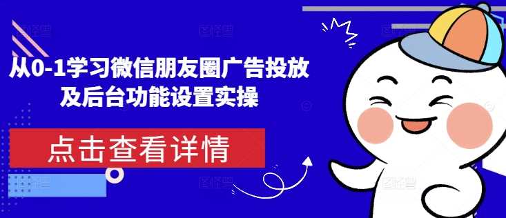从0-1学习微信朋友圈广告投放及后台功能设置实操远创网-专注分享副业落地实操课程 – 全网首发_高质量项目输出远创网