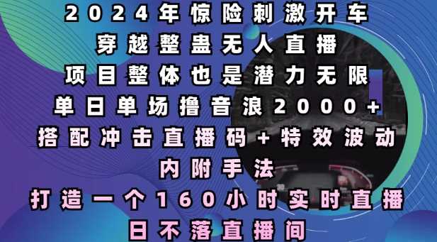 2024年惊险刺激开车穿越整蛊无人直播，单日单场撸音浪2000+，打造一个160小时实时直播日不落直播间【揭秘】远创网-专注分享副业落地实操课程 – 全网首发_高质量项目输出远创网