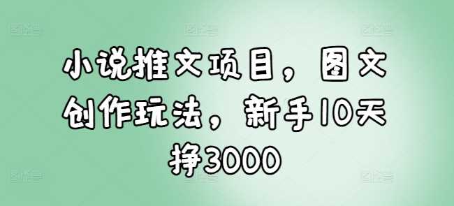 小说推文项目，图文创作玩法，新手10天挣3000远创网-专注分享副业落地实操课程 – 全网首发_高质量项目输出远创网