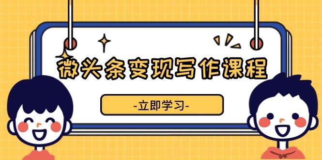 （13766期）微头条变现写作课程，掌握流量变现技巧，提升微头条质量，实现收益增长远创网-专注分享副业落地实操课程 – 全网首发_高质量项目输出远创网