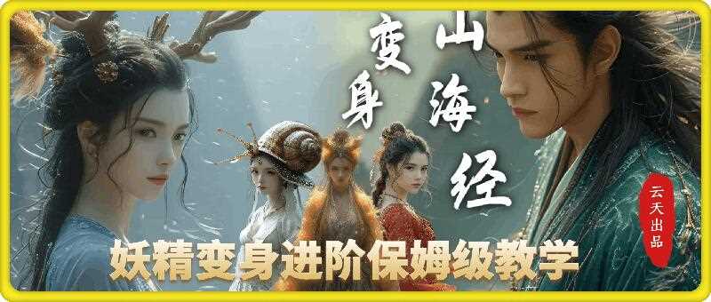 云天AI山海经变身视频教程，妖精变身进阶保姆级教学远创网-专注分享副业落地实操课程 – 全网首发_高质量项目输出远创网