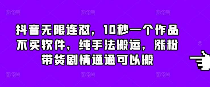抖音无限连怼，10秒一个作品不买软件，纯手法搬运，涨粉带货剧情通通可以搬远创网-专注分享副业落地实操课程 – 全网首发_高质量项目输出远创网