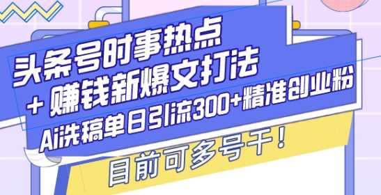 头条号时事热点+赚钱新爆文打法，Ai洗稿单日引流300+精准创业粉，目前可多号干【揭秘】远创网-专注分享副业落地实操课程 – 全网首发_高质量项目输出远创网