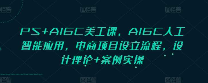 PS+AIGC美工课，AIGC人工智能应用，电商项目设立流程，设计理论+案例实操远创网-专注分享副业落地实操课程 – 全网首发_高质量项目输出远创网