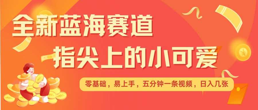 最新蓝海赛道，指尖上的小可爱，几分钟一条治愈系视频，日入几张，矩阵操作收益翻倍远创网-专注分享副业落地实操课程 – 全网首发_高质量项目输出远创网
