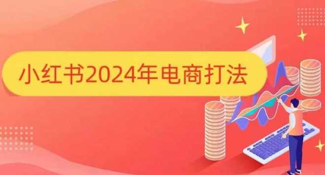 小红书2024年电商打法，手把手教你如何打爆小红书店铺远创网-专注分享副业落地实操课程 – 全网首发_高质量项目输出远创网
