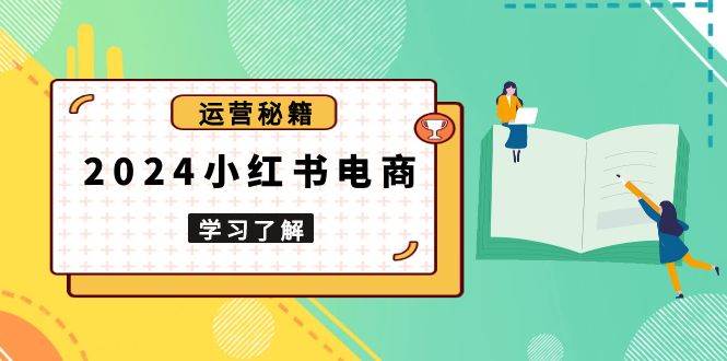 （13789期）2024小红书电商教程，从入门到实战，教你有效打造爆款店铺，掌握选品技巧远创网-专注分享副业落地实操课程 – 全网首发_高质量项目输出远创网