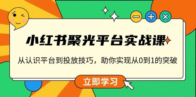 小红书聚光平台实战课，从认识平台到投放技巧，助你实现从0到1的突破远创网-专注分享副业落地实操课程 – 全网首发_高质量项目输出远创网