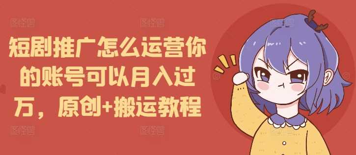 短剧推广怎么运营你的账号可以月入过万，原创+搬运教程远创网-专注分享副业落地实操课程 – 全网首发_高质量项目输出远创网