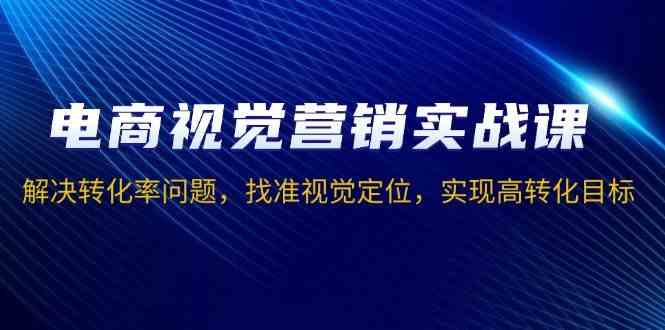 电商视觉营销实战课，解决转化率问题，找准视觉定位，实现高转化目标远创网-专注分享副业落地实操课程 – 全网首发_高质量项目输出远创网