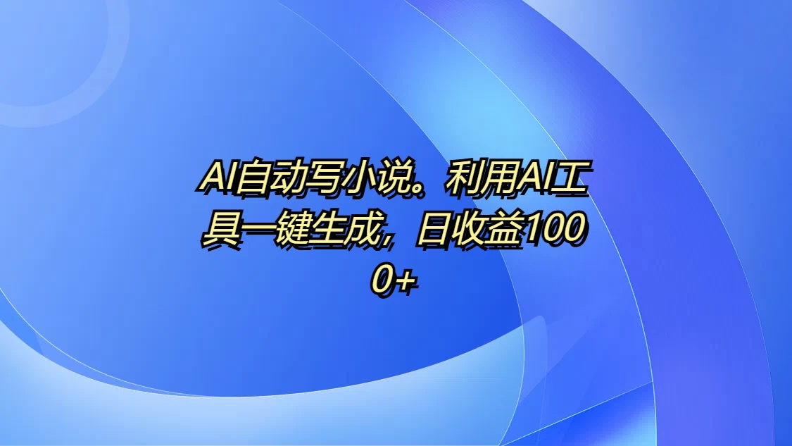 AI自动写小说，利用AI工具一键生成，日收益1000+远创网-专注分享副业落地实操课程 – 全网首发_高质量项目输出远创网