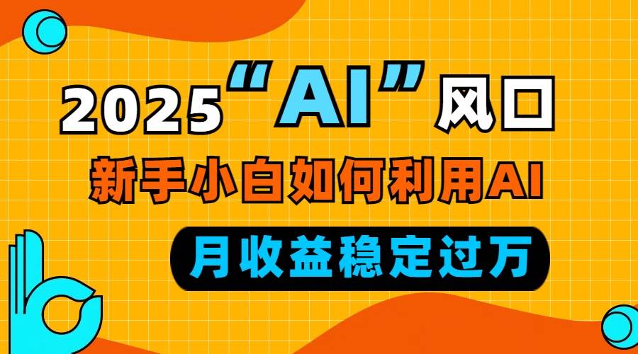 （13821期）2025“ AI ”风口，新手小白如何利用ai，每月收益稳定过万远创网-专注分享副业落地实操课程 – 全网首发_高质量项目输出远创网